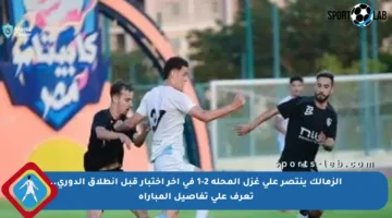 الزمالك ينتصر على غزل المحلة 2-1 في آخر اختبار قبل انطلاق الدوري.. تعرف على تفاصيل المباراة